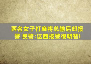 两名女子打麻将总输后却报警 民警:这回报警很明智!